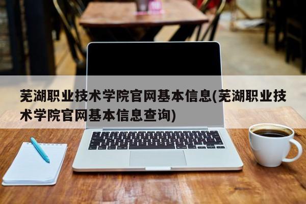 芜湖职业技术学院官网基本信息(芜湖职业技术学院官网基本信息查询)